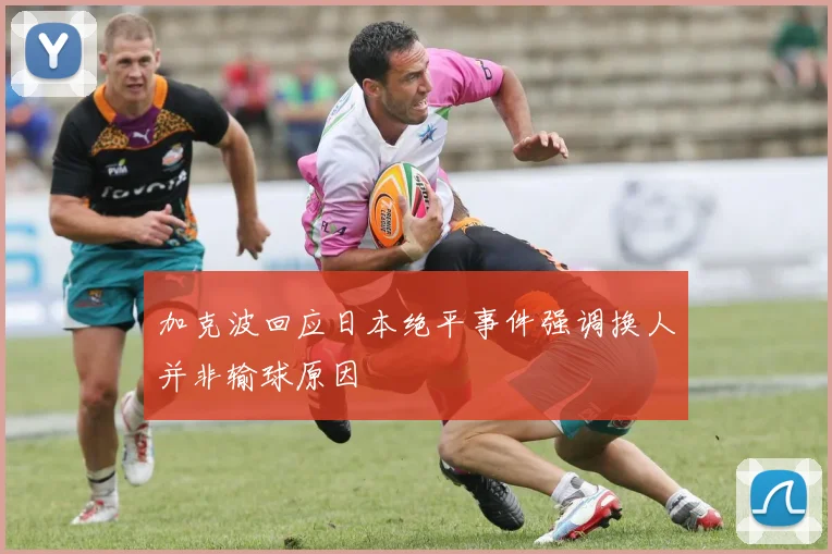 加克波回应日本绝平事件强调换人并非输球原因