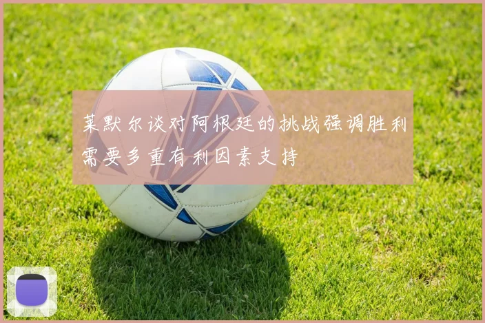 莱默尔谈对阿根廷的挑战强调胜利需要多重有利因素支持
