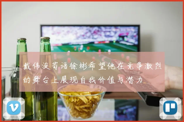 戴伟浚寄语徐彬希望他在竞争激烈的舞台上展现自我价值与潜力