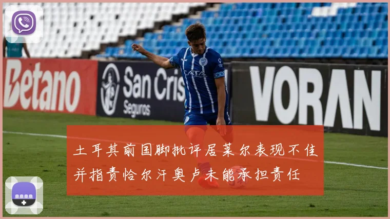 土耳其前国脚批评居莱尔表现不佳并指责恰尔汗奥卢未能承担责任