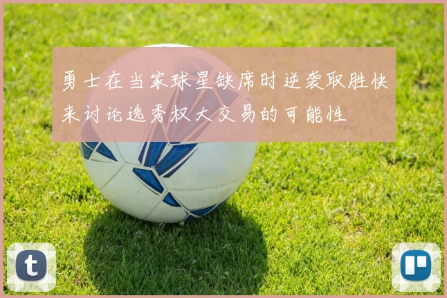 勇士在当家球星缺席时逆袭取胜快来讨论选秀权大交易的可能性