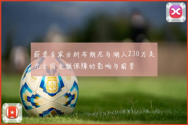 薪资专家分析布朗尼与湖人230万美元合同全额保障的影响与前景
