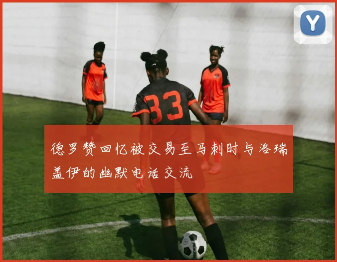德罗赞回忆被交易至马刺时与洛瑞盖伊的幽默电话交流