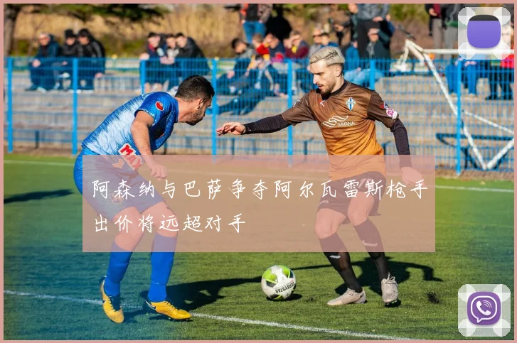阿森纳与巴萨争夺阿尔瓦雷斯枪手出价将远超对手