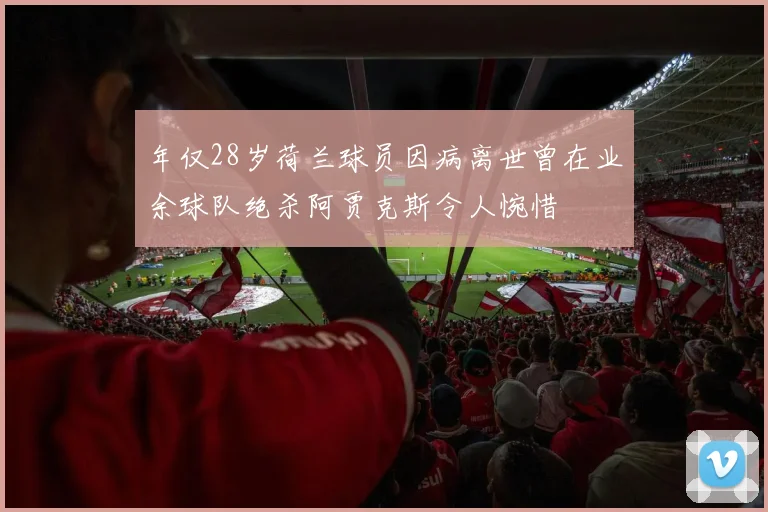 年仅28岁荷兰球员因病离世曾在业余球队绝杀阿贾克斯令人惋惜