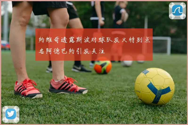 约维奇透露斯波对球队发火特别点名阿德巴约引发关注
