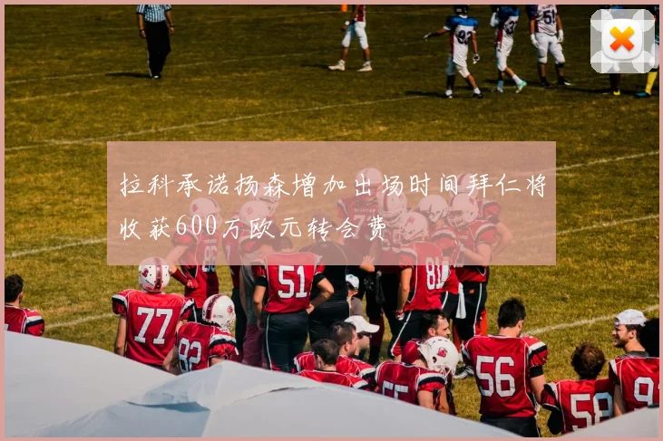 拉科承诺扬森增加出场时间拜仁将收获600万欧元转会费