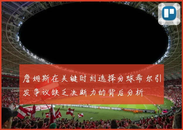 詹姆斯在关键时刻选择分球希尔引发争议缺乏决断力的背后分析