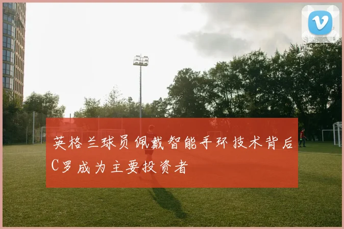 英格兰球员佩戴智能手环技术背后C罗成为主要投资者
