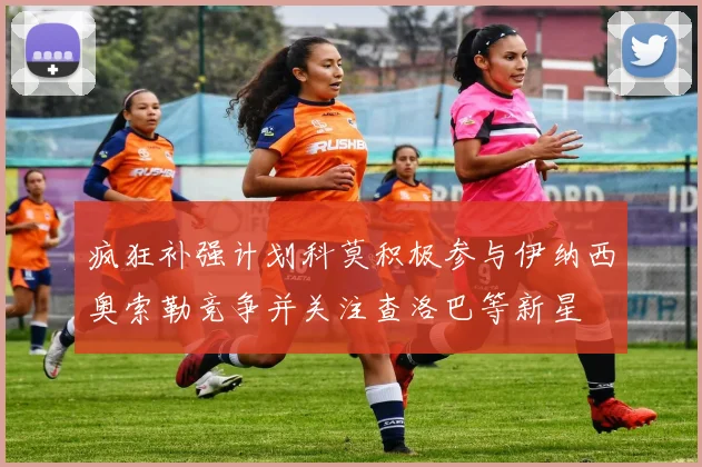 疯狂补强计划科莫积极参与伊纳西奥索勒竞争并关注查洛巴等新星
