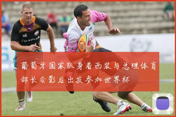葡萄牙国家队身着西装与总理体育部长合影后出发参加世界杯
