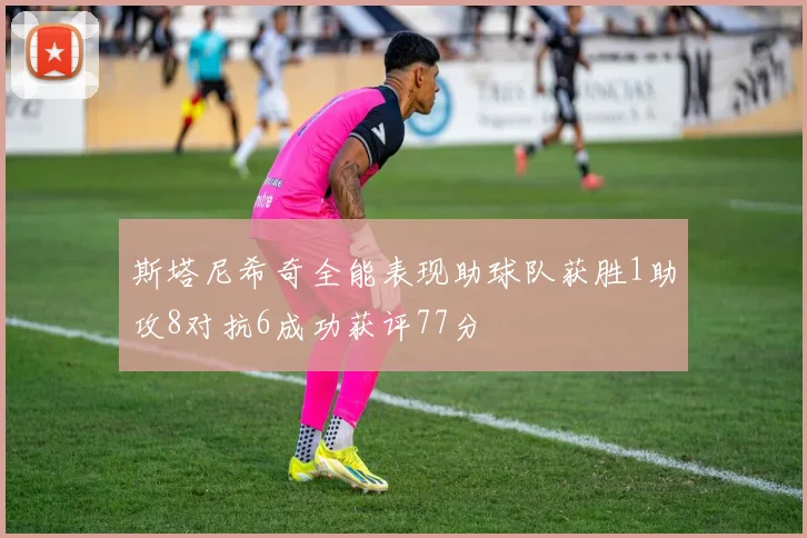 斯塔尼希奇全能表现助球队获胜1助攻8对抗6成功获评77分