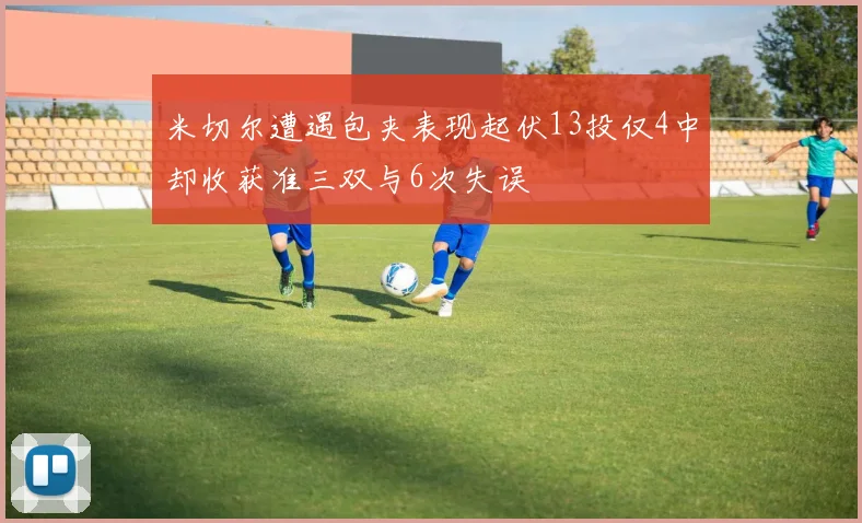米切尔遭遇包夹表现起伏13投仅4中却收获准三双与6次失误