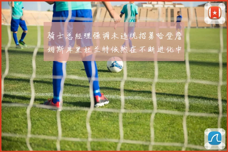 骑士总经理强调未违规招募哈登詹姆斯库里杜兰特依然在不断进化中