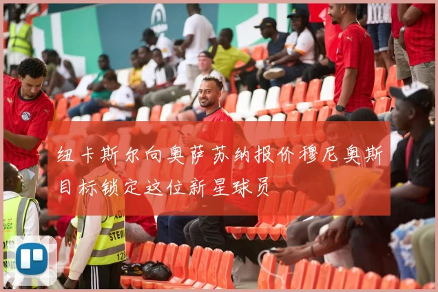 纽卡斯尔向奥萨苏纳报价穆尼奥斯目标锁定这位新星球员