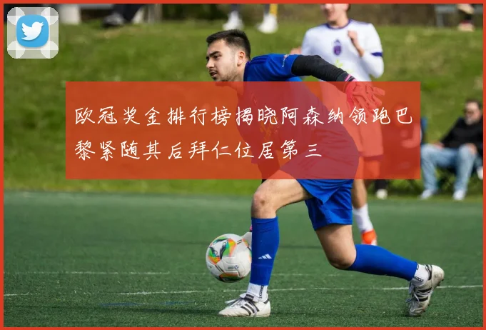 欧冠奖金排行榜揭晓阿森纳领跑巴黎紧随其后拜仁位居第三