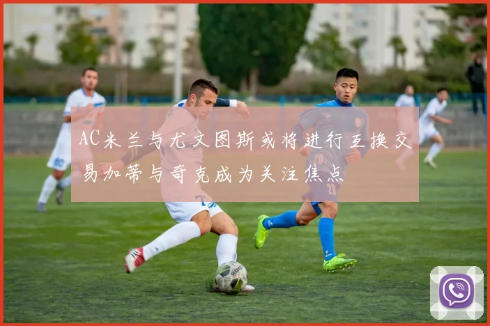 AC米兰与尤文图斯或将进行互换交易加蒂与奇克成为关注焦点