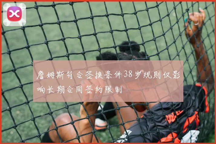 詹姆斯符合签换条件38岁规则仅影响长期合同签约限制
