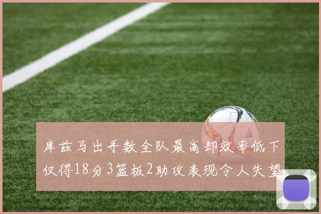 库兹马出手数全队最高却效率低下仅得18分3篮板2助攻表现令人失望