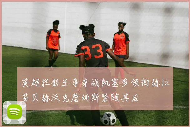 英超拦截王争夺战凯塞多领衔赫拉芬贝赫沃克詹姆斯紧随其后