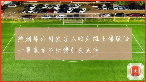 热刺母公司发言人对列维出售股份一事表示不知情引发关注
