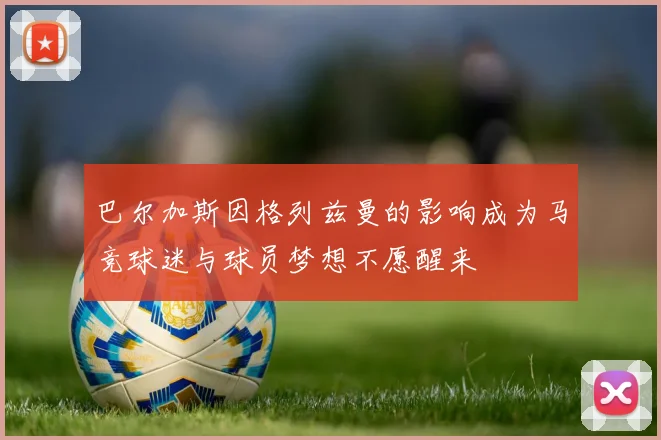 巴尔加斯因格列兹曼的影响成为马竞球迷与球员梦想不愿醒来