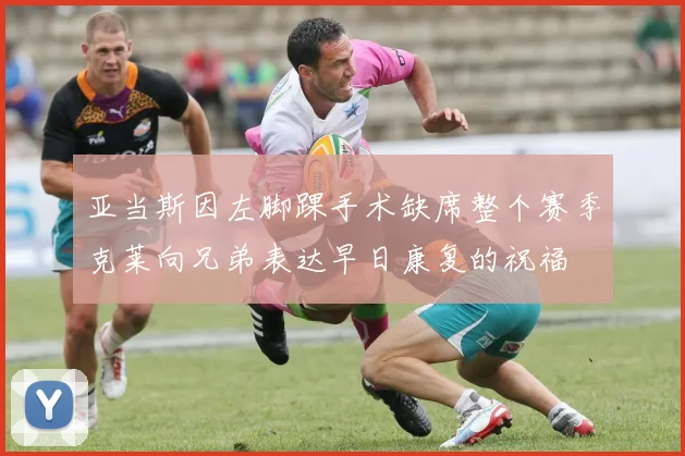 亚当斯因左脚踝手术缺席整个赛季克莱向兄弟表达早日康复的祝福