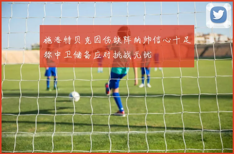 施洛特贝克因伤缺阵纳帅信心十足称中卫储备应对挑战无忧