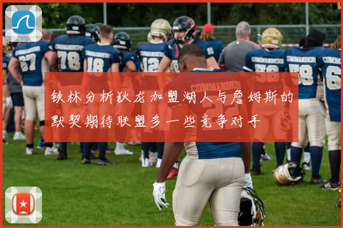 铁林分析狄龙加盟湖人与詹姆斯的默契期待联盟多一些竞争对手