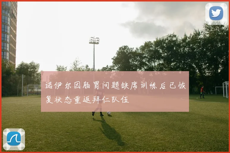 诺伊尔因肠胃问题缺席训练后已恢复状态重返拜仁队伍