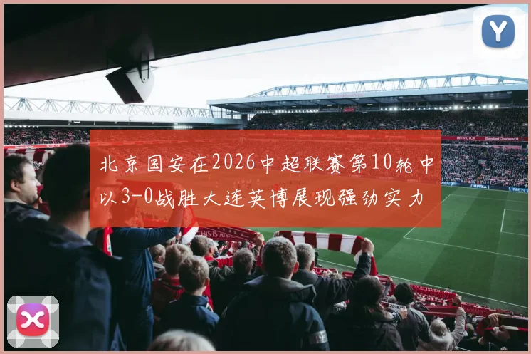 北京国安在2026中超联赛第10轮中以3-0战胜大连英博展现强劲实力