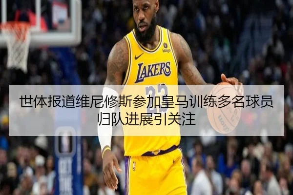 世体报道维尼修斯参加皇马训练多名球员归队进展引关注（JIANGNAN）